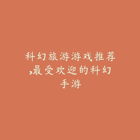 科幻旅游游戏推荐,最受欢迎的科幻手游_绿色下载网_游戏推荐 科幻旅游游戏推荐,最受欢迎的科幻手游-绿色下载网