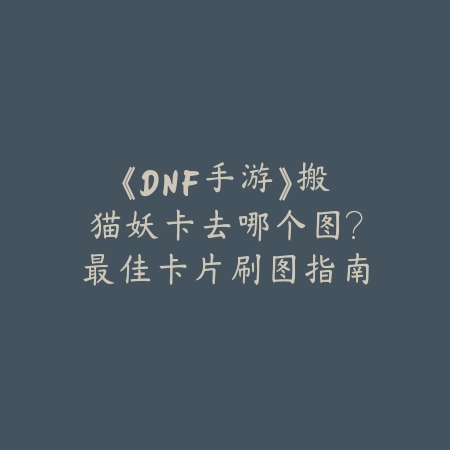 《DNF手游》搬猫妖卡去哪个图?最佳卡片刷图指南_绿色下载网_游戏攻略 《DNF手游》搬猫妖卡去哪个图?最佳卡片刷图指南-绿色下载网