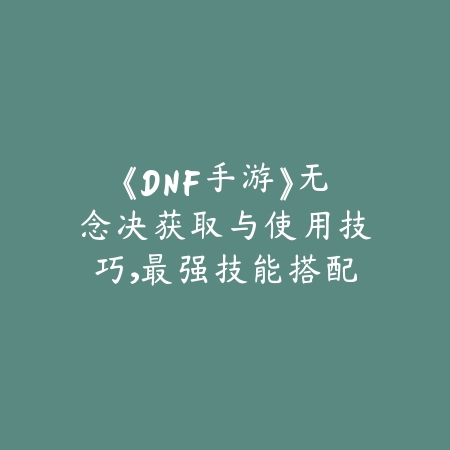 《DNF手游》无念决获取与使用技巧,最强技能搭配_绿色下载网_游戏攻略 《DNF手游》无念决获取与使用技巧,最强技能搭配-绿色下载网