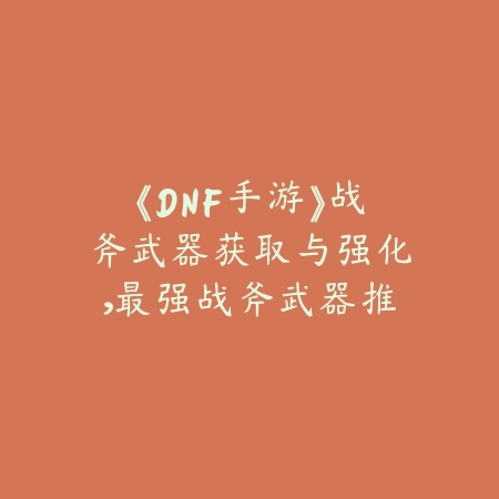 《DNF手游》战斧武器获取与强化，最强战斧武器推荐_绿色下载网_游戏攻略_