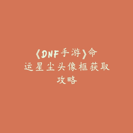 《DNF手游》命运星尘头像框获取攻略_绿色下载网_游戏攻略 《DNF手游》命运星尘头像框获取攻略-绿色下载网