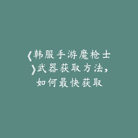 《韩服手游魔枪士》武器获取方法,如何最快获取_绿色下载网_游戏攻略 《韩服手游魔枪士》武器获取方法,如何最快获取-绿色下载网