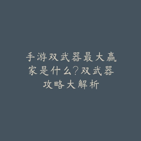 手游双武器最大赢家是什么?双武器攻略大解析_绿色下载网_游戏攻略 手游双武器最大赢家是什么?双武器攻略大解析-绿色下载网