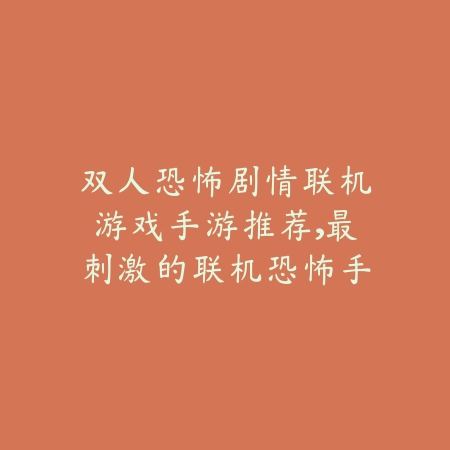 双人恐怖剧情联机游戏手游推荐,最刺激的联机恐怖手游_绿色下载网_游戏推荐 双人恐怖剧情联机游戏手游推荐,最刺激的联机恐怖手游-绿色下载网