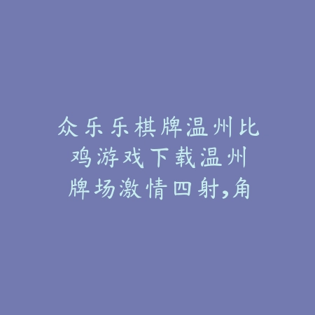 众乐乐棋牌温州比鸡游戏下载:温州牌场激情四射,角逐胜者荣耀_绿色下载网_游戏推荐 众乐乐棋牌温州比鸡游戏下载:温州牌场激情四射,角逐胜者荣耀-绿色下载网