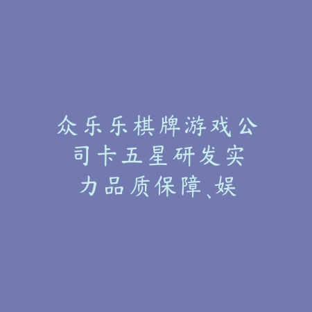 众乐乐棋牌游戏公司|卡五星研发实力:品质保障、娱乐双赢_绿色下载网_游戏推荐 众乐乐棋牌游戏公司|卡五星研发实力:品质保障、娱乐双赢-绿色下载网