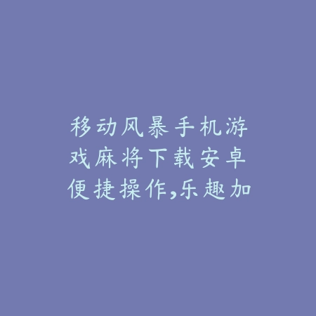 移动风暴|手机游戏麻将下载安卓:便捷操作,乐趣加倍_绿色下载网_游戏推荐 移动风暴|手机游戏麻将下载安卓:便捷操作,乐趣加倍-绿色下载网