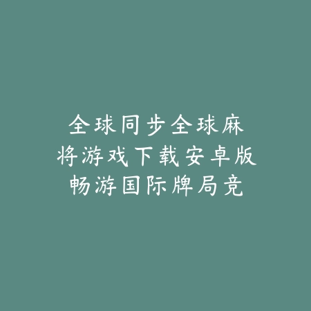 全球同步|全球麻将游戏下载安卓版:畅游国际牌局竞技场_绿色下载网_游戏推荐 全球同步|全球麻将游戏下载安卓版:畅游国际牌局竞技场-绿色下载网
