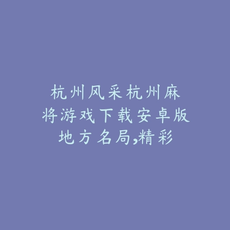 杭州风采|杭州麻将游戏下载安卓版:地方名局,精彩纷呈_绿色下载网_游戏推荐 杭州风采|杭州麻将游戏下载安卓版:地方名局,精彩纷呈-绿色下载网