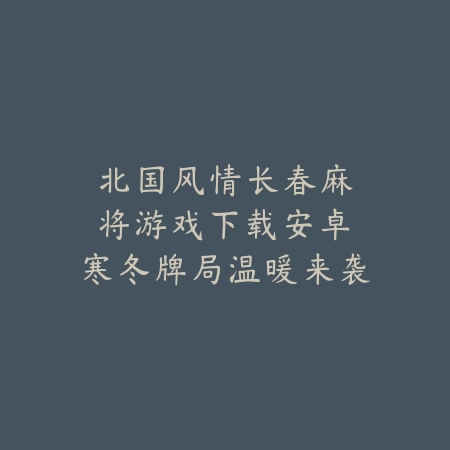 北国风情｜长春麻将游戏下载安卓：寒冬牌局温暖来袭_绿色下载网_游戏推荐_