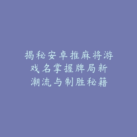 揭秘安卓推麻将游戏名：掌握牌局新潮流与制胜秘籍_绿色下载网_游戏推荐_