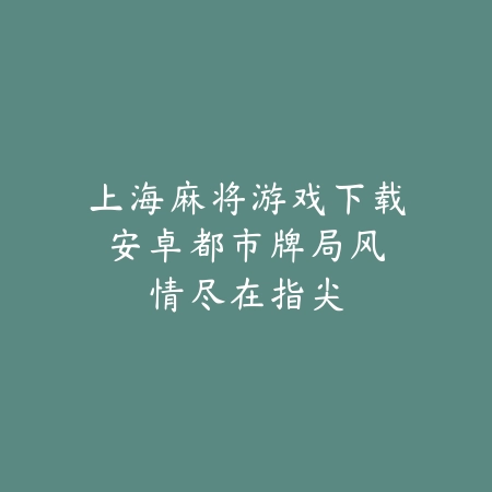 上海麻将游戏下载安卓：都市牌局风情尽在指尖_绿色下载网_游戏推荐_
