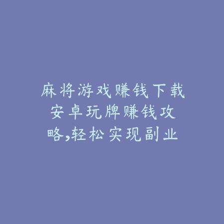 麻将游戏赚钱下载安卓：玩牌赚钱攻略，轻松实现副业新突破_绿色下载网_游戏推荐_