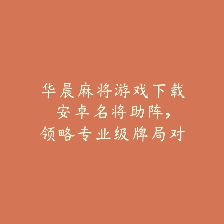 华晨麻将游戏下载安卓:名将助阵,领略专业级牌局对决_绿色下载网_游戏推荐 华晨麻将游戏下载安卓:名将助阵,领略专业级牌局对决-绿色下载网
