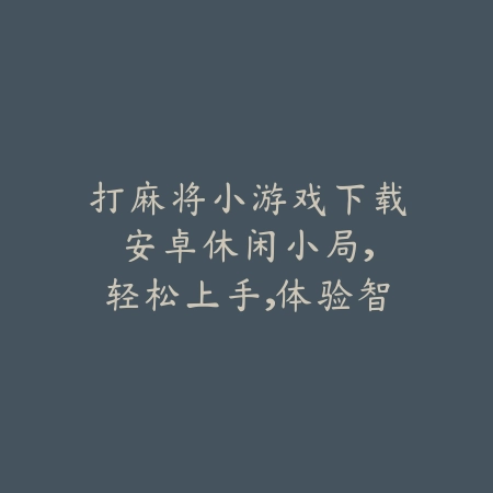 打麻将小游戏下载安卓:休闲小局,轻松上手,体验智慧对决_绿色下载网_游戏推荐 打麻将小游戏下载安卓:休闲小局,轻松上手,体验智慧对决-绿色下载网