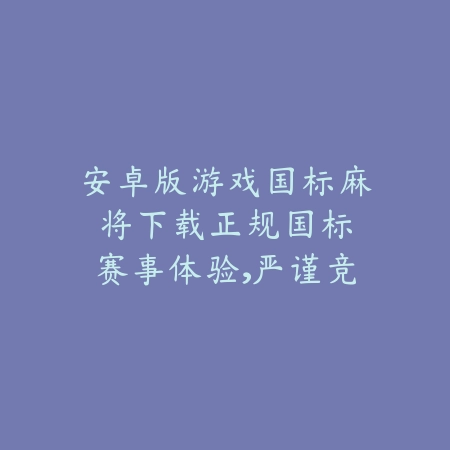 安卓版游戏国标麻将下载:正规国标赛事体验,严谨竞技激发智慧_绿色下载网_游戏推荐 安卓版游戏国标麻将下载:正规国标赛事体验,严谨竞技激发智慧-绿色下载网