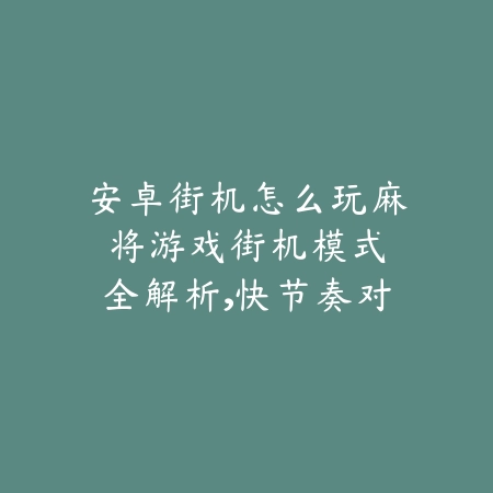 安卓街机怎么玩麻将游戏:街机模式全解析,快节奏对战体验升级_绿色下载网_游戏推荐 安卓街机怎么玩麻将游戏:街机模式全解析,快节奏对战体验升级-绿色下载网