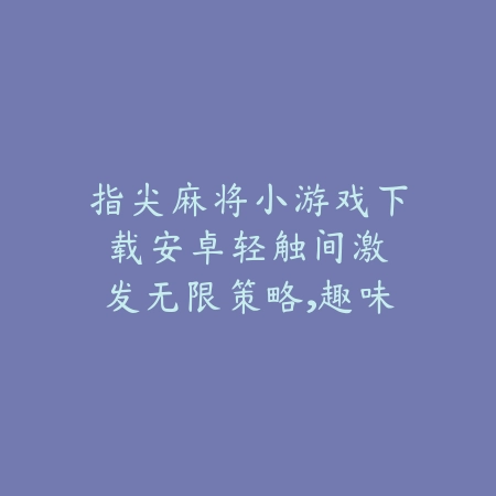 指尖麻将小游戏下载安卓：轻触间激发无限策略，趣味休闲新玩法_绿色下载网_游戏推荐_
