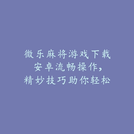 微乐麻将游戏下载安卓:流畅操作,精妙技巧助你轻松称王_绿色下载网_游戏推荐 微乐麻将游戏下载安卓:流畅操作,精妙技巧助你轻松称王-绿色下载网