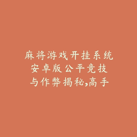 麻将游戏开挂系统安卓版:公平竞技与作弊揭秘,高手对决的背后_绿色下载网_游戏推荐 麻将游戏开挂系统安卓版:公平竞技与作弊揭秘,高手对决的背后-绿色下载网