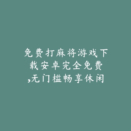 免费打麻将游戏下载安卓:完全免费,无门槛畅享休闲牌局_绿色下载网_游戏推荐 免费打麻将游戏下载安卓:完全免费,无门槛畅享休闲牌局-绿色下载网
