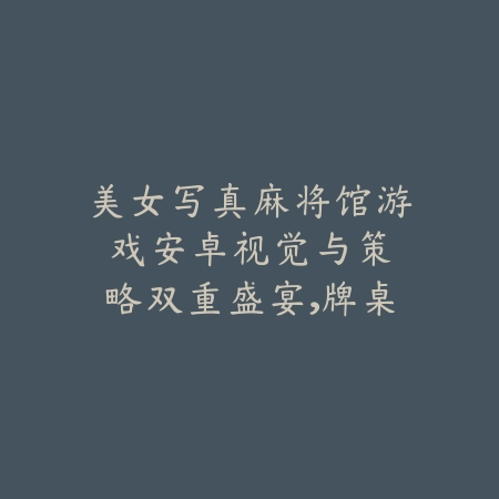 美女写真麻将馆游戏安卓:视觉与策略双重盛宴,牌桌美丽风景线_绿色下载网_游戏推荐 美女写真麻将馆游戏安卓:视觉与策略双重盛宴,牌桌美丽风景线-绿色下载网