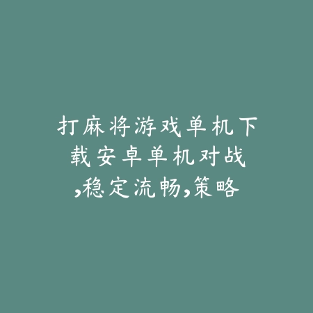 打麻将游戏单机下载安卓：单机对战，稳定流畅，策略为王_绿色下载网_游戏推荐_