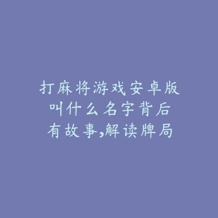 打麻将游戏安卓版叫什么:名字背后有故事,解读牌局魅力源泉_绿色下载网_游戏推荐 打麻将游戏安卓版叫什么:名字背后有故事,解读牌局魅力源泉-绿色下载网