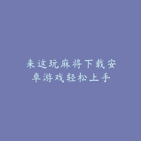 来这玩麻将下载安卓游戏轻松上手_绿色下载网_游戏推荐 来这玩麻将下载安卓游戏轻松上手-绿色下载网