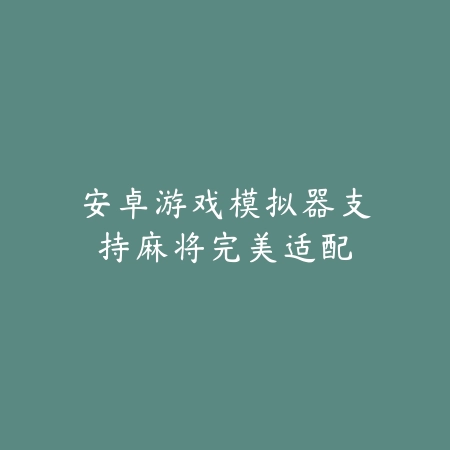 安卓游戏模拟器支持麻将完美适配_绿色下载网_游戏推荐 安卓游戏模拟器支持麻将完美适配-绿色下载网