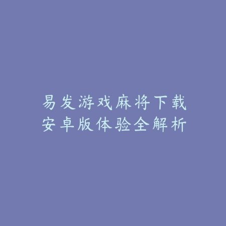易发游戏麻将下载安卓版体验全解析_绿色下载网_游戏推荐 易发游戏麻将下载安卓版体验全解析-绿色下载网