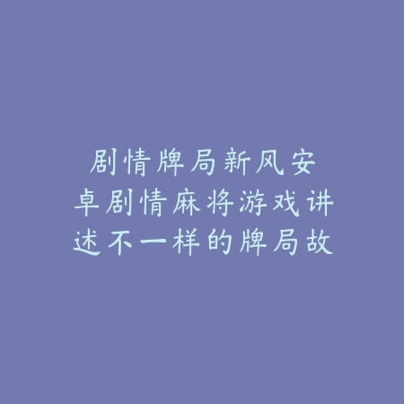 剧情牌局新风|安卓剧情麻将游戏讲述不一样的牌局故事_绿色下载网_游戏推荐 剧情牌局新风|安卓剧情麻将游戏讲述不一样的牌局故事-绿色下载网