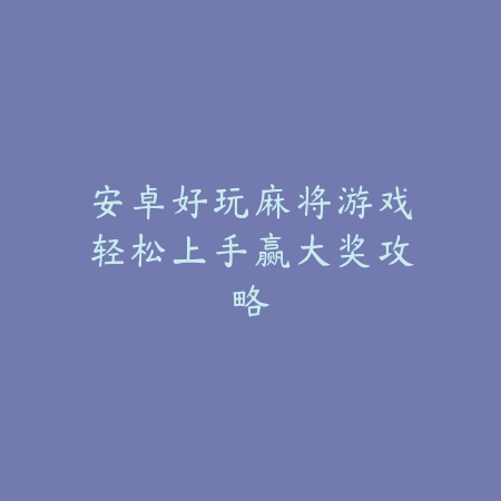 安卓好玩麻将游戏轻松上手赢大奖攻略_绿色下载网_游戏推荐_