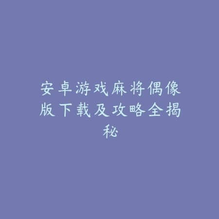安卓游戏麻将偶像版下载及攻略全揭秘_绿色下载网_游戏推荐_