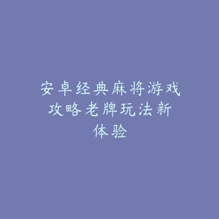 安卓经典麻将游戏攻略：老牌玩法新体验_绿色下载网_游戏推荐_