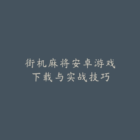 街机麻将安卓游戏下载与实战技巧_绿色下载网_游戏推荐_