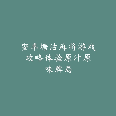 安卓塘沽麻将游戏攻略：体验原汁原味牌局_绿色下载网_游戏推荐_