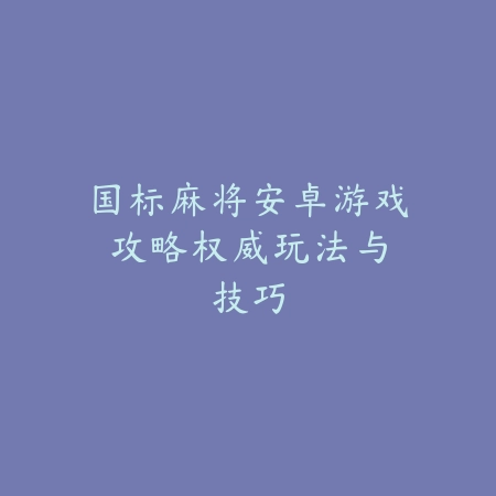 国标麻将安卓游戏攻略：权威玩法与技巧_绿色下载网_游戏推荐_