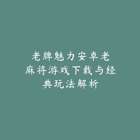 老牌魅力｜安卓老麻将游戏下载与经典玩法解析_绿色下载网_游戏推荐_