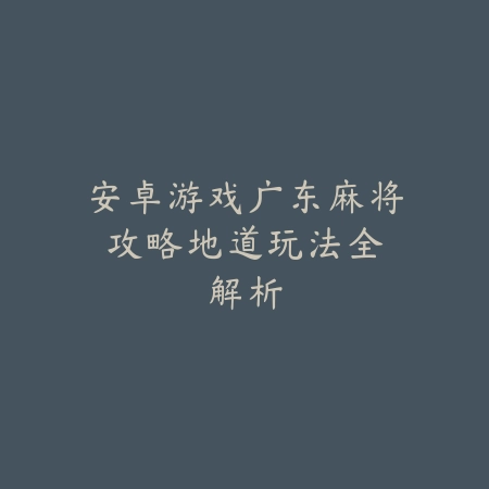 安卓游戏广东麻将攻略：地道玩法全解析_绿色下载网_游戏推荐_