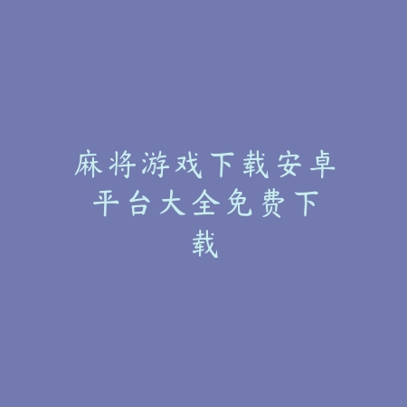 麻将游戏下载安卓平台大全：免费下载_绿色下载网_游戏推荐_