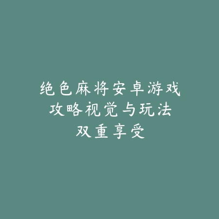 绝色麻将安卓游戏攻略:视觉与玩法双重享受_绿色下载网_游戏推荐 绝色麻将安卓游戏攻略:视觉与玩法双重享受-绿色下载网