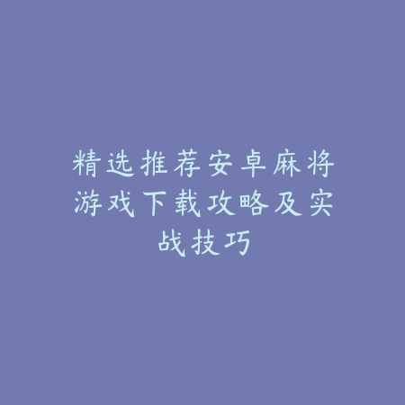 精选推荐安卓麻将游戏下载攻略及实战技巧_绿色下载网_游戏推荐 精选推荐安卓麻将游戏下载攻略及实战技巧-绿色下载网