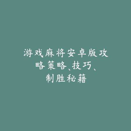 游戏麻将安卓版攻略：策略、技巧、制胜秘籍_绿色下载网_游戏推荐_