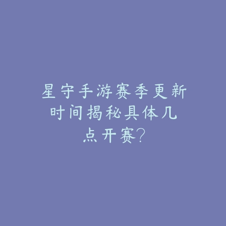 星守手游赛季更新时间揭秘：具体几点开赛？_绿色下载网_游戏推荐_