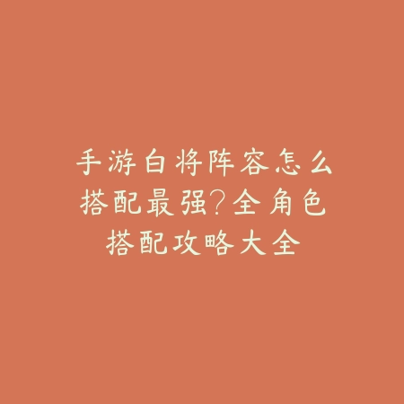 手游白将阵容怎么搭配最强?全角色搭配攻略大全_绿色下载网_游戏攻略 手游白将阵容怎么搭配最强?全角色搭配攻略大全-绿色下载网