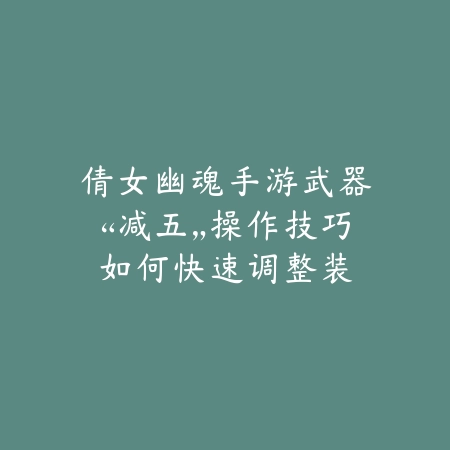 倩女幽魂手游武器“减五”操作技巧:如何快速调整装备_绿色下载网_游戏攻略 倩女幽魂手游武器“减五”操作技巧:如何快速调整装备-绿色下载网